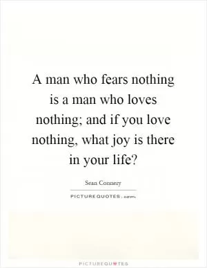 A man who fears nothing is a man who loves nothing; and if you love nothing, what joy is there in your life? Picture Quote #1
