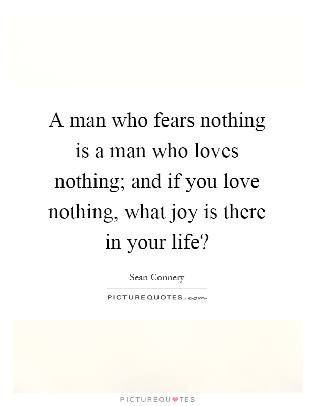 A man who fears nothing is a man who loves nothing; and if you love nothing, what joy is there in your life? Picture Quote #1