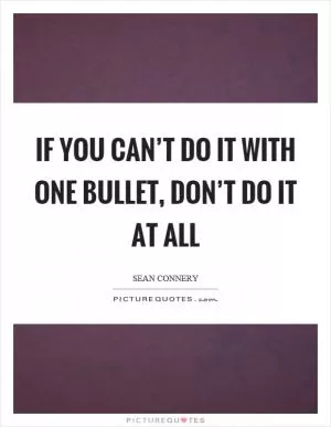 If you can’t do it with one bullet, don’t do it at all Picture Quote #1
