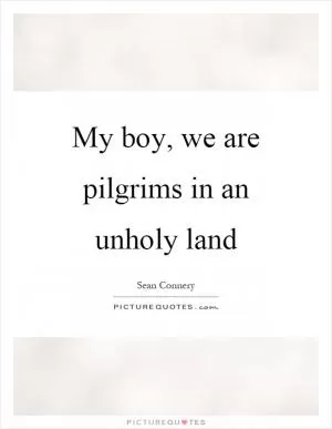 My boy, we are pilgrims in an unholy land Picture Quote #1