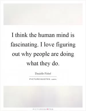 I think the human mind is fascinating. I love figuring out why people are doing what they do Picture Quote #1