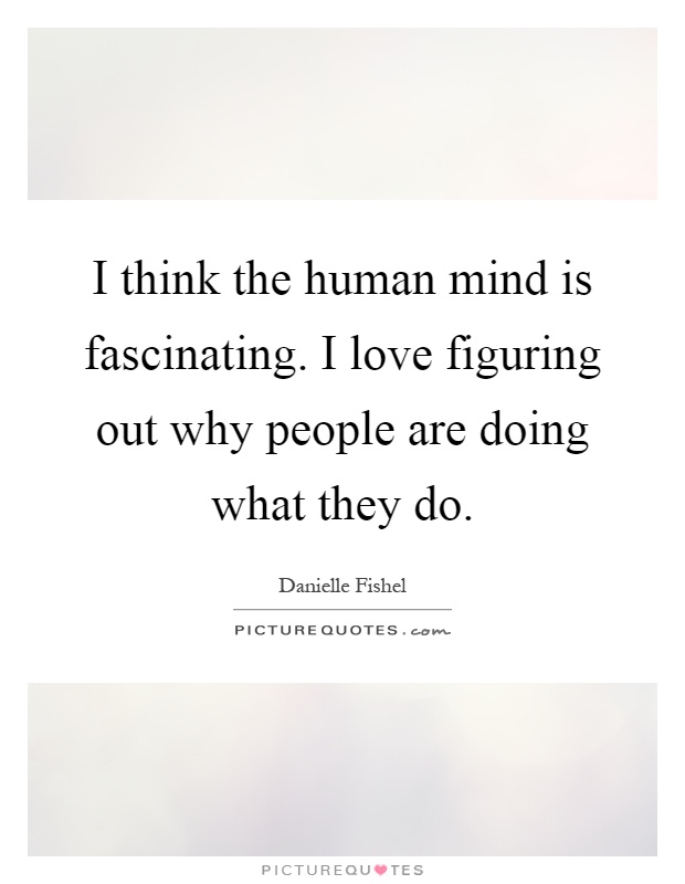 I think the human mind is fascinating. I love figuring out why people are doing what they do Picture Quote #1
