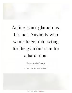 Acting is not glamorous. It’s not. Anybody who wants to get into acting for the glamour is in for a hard time Picture Quote #1