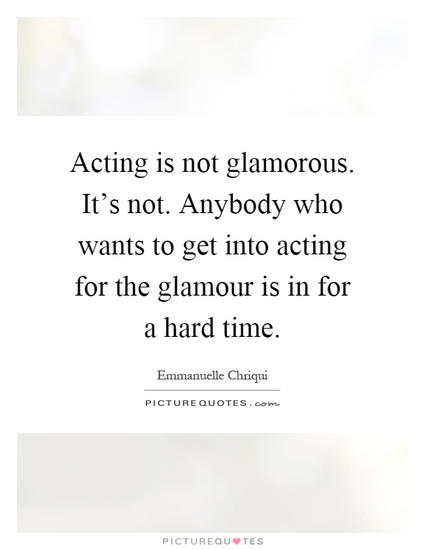 Acting is not glamorous. It's not. Anybody who wants to get into acting for the glamour is in for a hard time Picture Quote #1