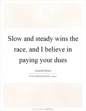 Slow and steady wins the race, and I believe in paying your dues Picture Quote #1