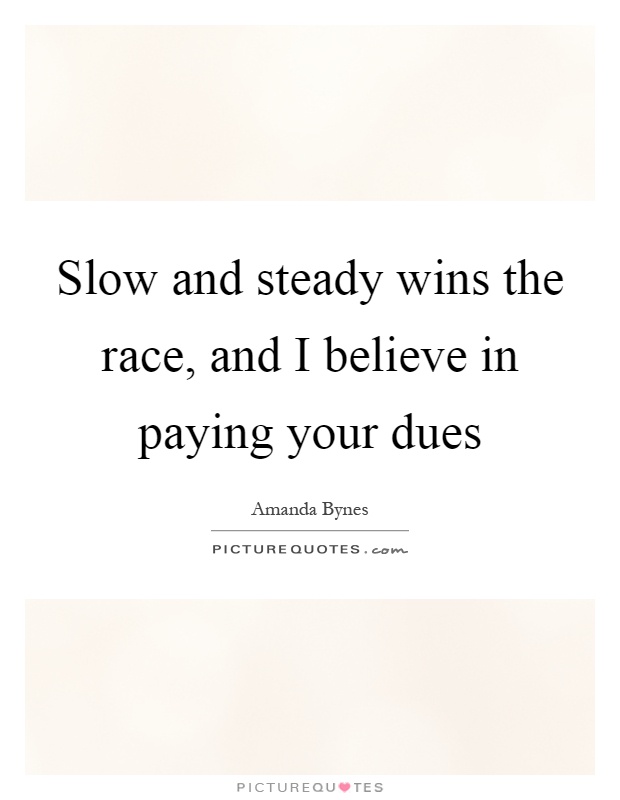 Slow and steady wins the race, and I believe in paying your dues Picture Quote #1