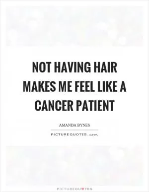 Not having hair makes me feel like a cancer patient Picture Quote #1