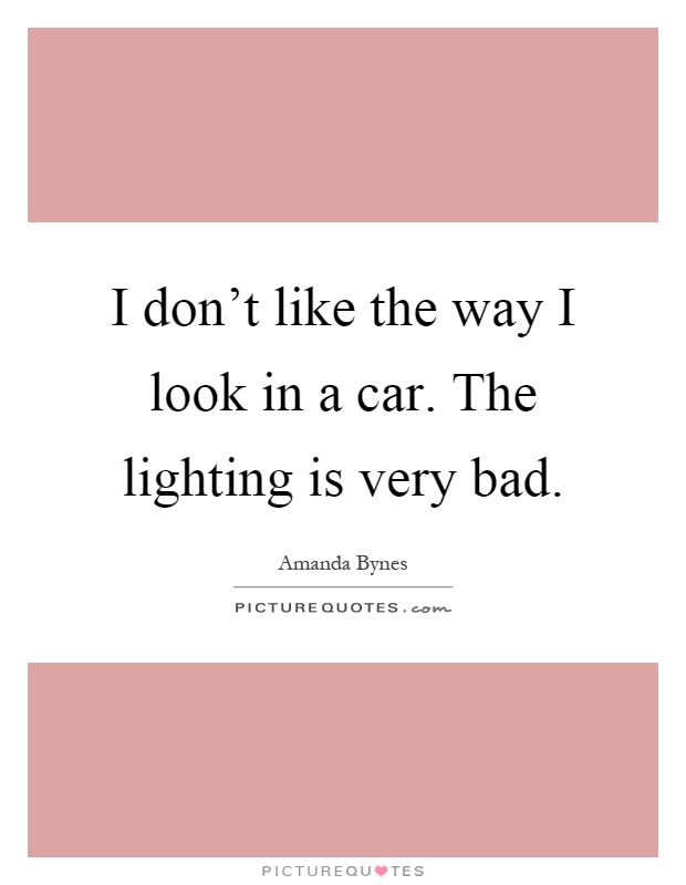 I don't like the way I look in a car. The lighting is very bad Picture Quote #1