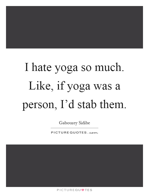 I hate yoga so much. Like, if yoga was a person, I'd stab them Picture Quote #1
