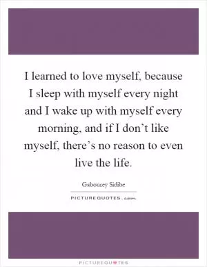 I learned to love myself, because I sleep with myself every night and I wake up with myself every morning, and if I don’t like myself, there’s no reason to even live the life Picture Quote #1