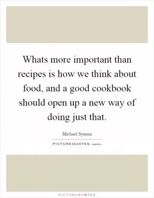 Whats more important than recipes is how we think about food, and a good cookbook should open up a new way of doing just that Picture Quote #1