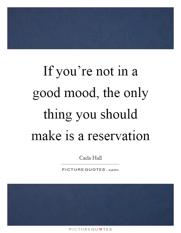 If you're not in a good mood, the only thing you should make is a reservation Picture Quote #1