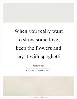 When you really want to show some love, keep the flowers and say it with spaghetti Picture Quote #1
