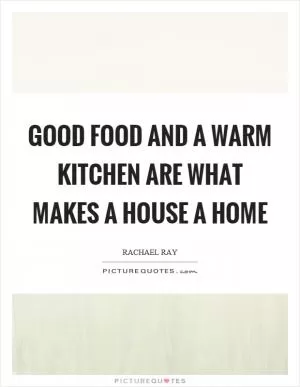 Good food and a warm kitchen are what makes a house a home Picture Quote #1