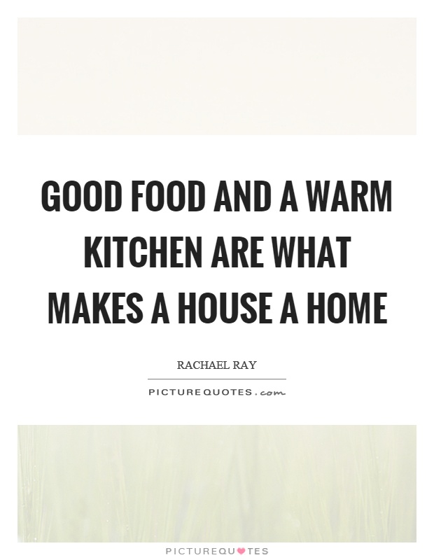 Good food and a warm kitchen are what makes a house a home Picture Quote #1