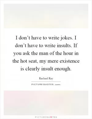 I don’t have to write jokes. I don’t have to write insults. If you ask the man of the hour in the hot seat, my mere existence is clearly insult enough Picture Quote #1