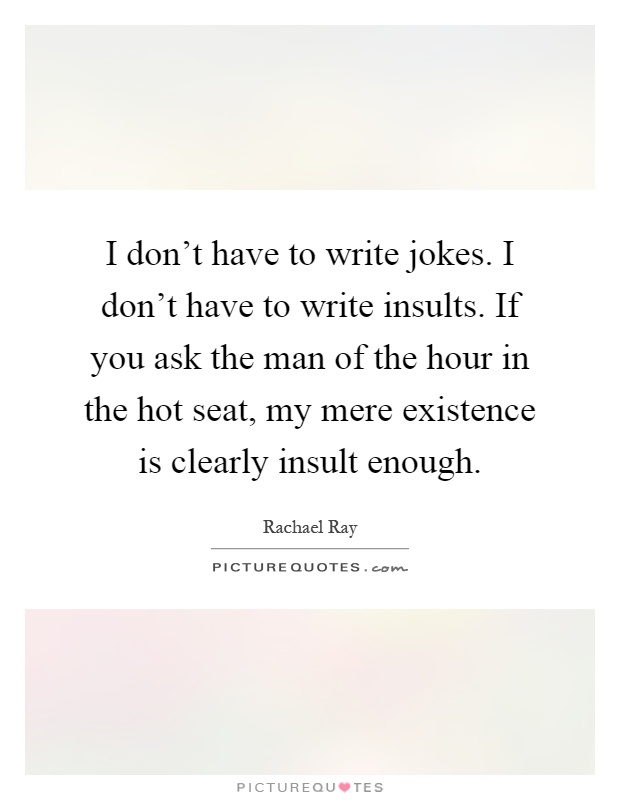 I don't have to write jokes. I don't have to write insults. If you ask the man of the hour in the hot seat, my mere existence is clearly insult enough Picture Quote #1