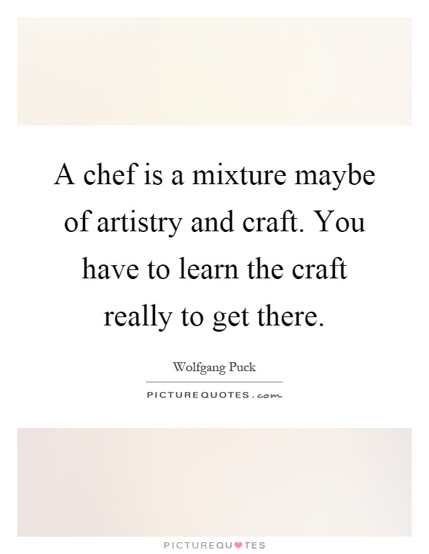 A chef is a mixture maybe of artistry and craft. You have to learn the craft really to get there Picture Quote #1