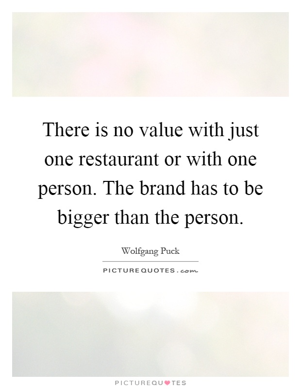 There is no value with just one restaurant or with one person. The brand has to be bigger than the person Picture Quote #1