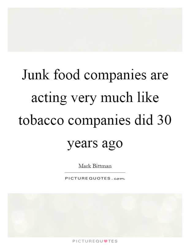 Junk food companies are acting very much like tobacco companies did 30 years ago Picture Quote #1