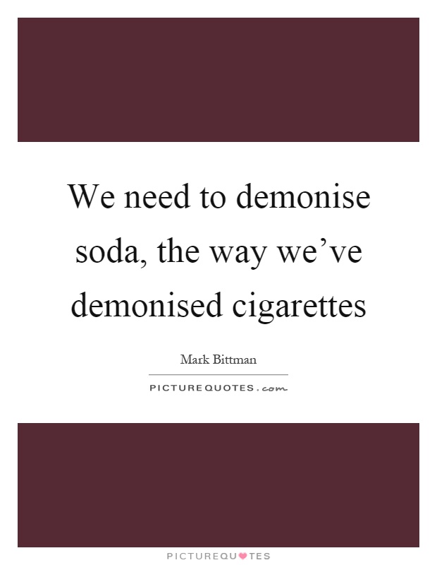 We need to demonise soda, the way we've demonised cigarettes Picture Quote #1