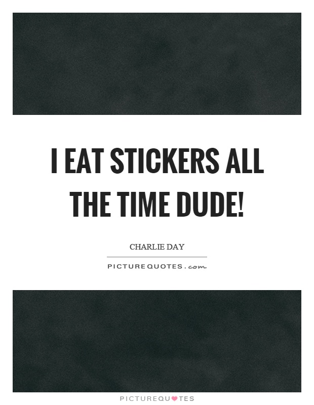I eat stickers all the time dude! Picture Quote #1