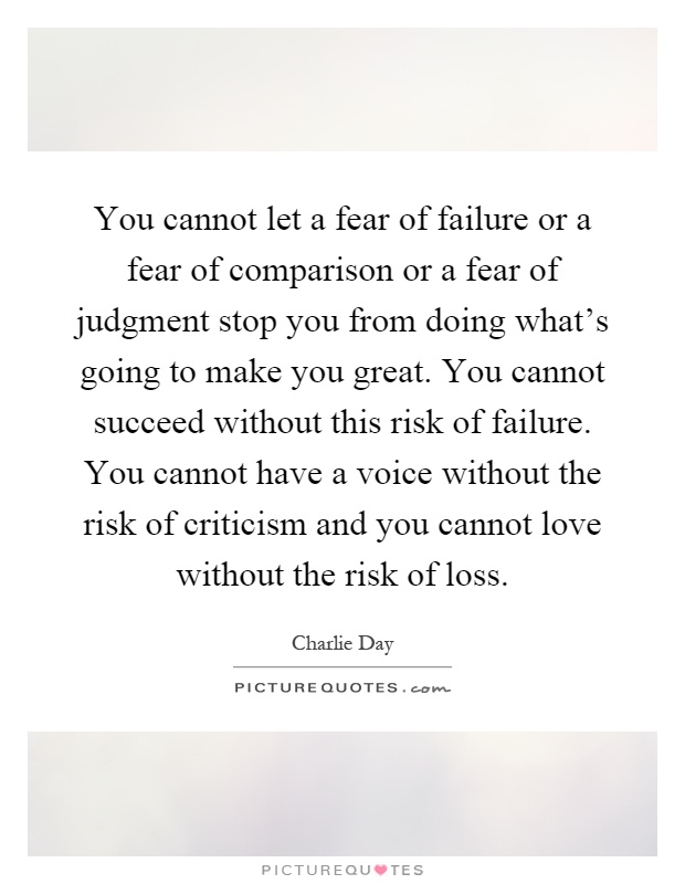 You cannot let a fear of failure or a fear of comparison or a fear of judgment stop you from doing what's going to make you great. You cannot succeed without this risk of failure. You cannot have a voice without the risk of criticism and you cannot love without the risk of loss Picture Quote #1