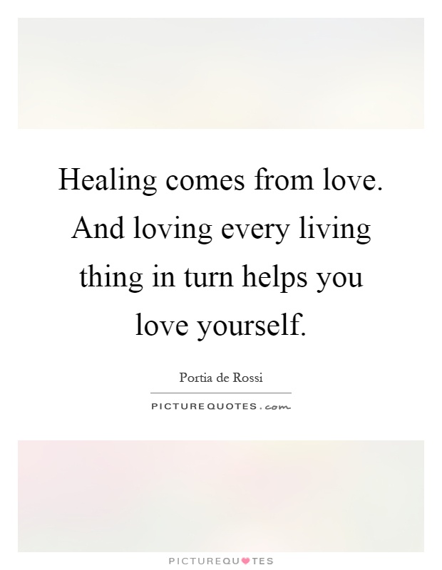 Healing comes from love. And loving every living thing in turn helps you love yourself Picture Quote #1
