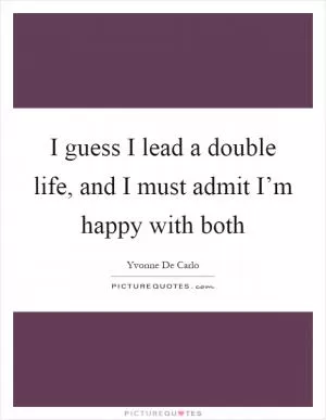 I guess I lead a double life, and I must admit I’m happy with both Picture Quote #1