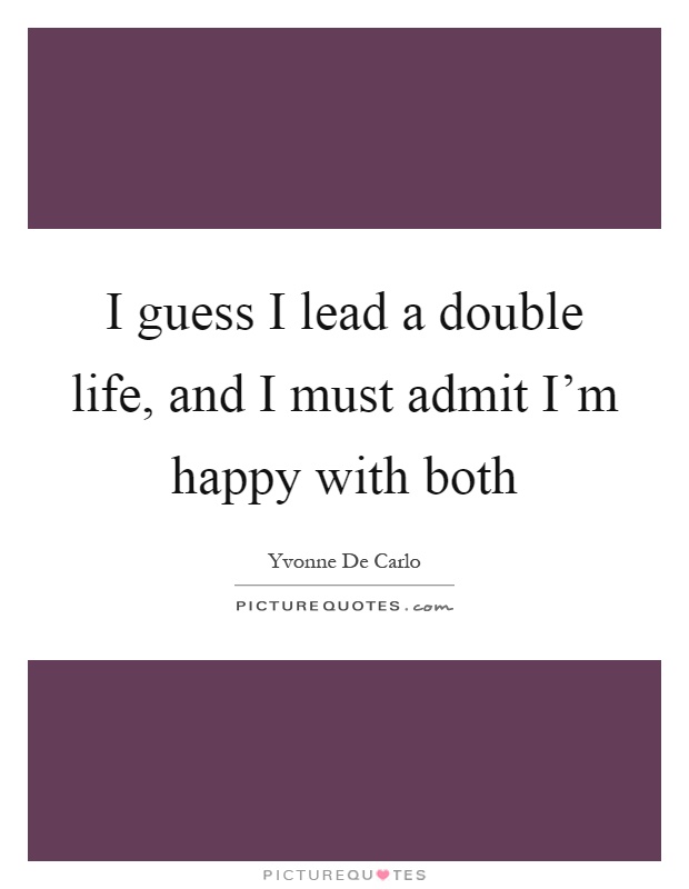 I guess I lead a double life, and I must admit I'm happy with both Picture Quote #1