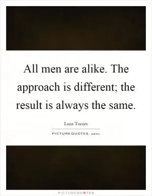 All men are alike. The approach is different; the result is always the same Picture Quote #1