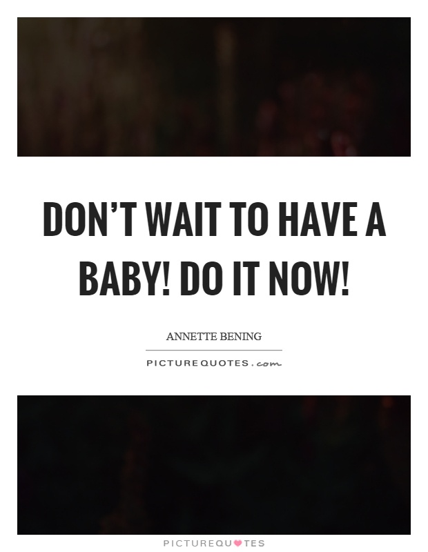 Don't wait to have a baby! Do it now! Picture Quote #1