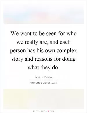 We want to be seen for who we really are, and each person has his own complex story and reasons for doing what they do Picture Quote #1