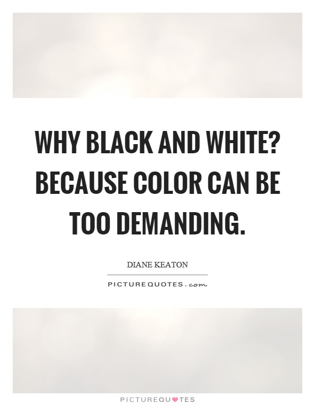 Why black and white? Because color can be too demanding Picture Quote #1