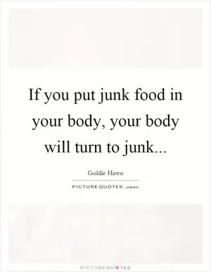 If you put junk food in your body, your body will turn to junk Picture Quote #1