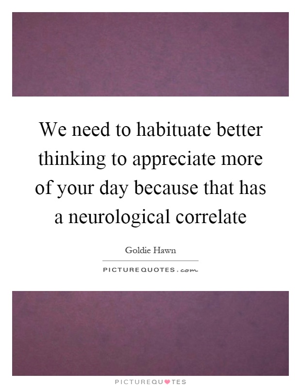 We need to habituate better thinking to appreciate more of your day because that has a neurological correlate Picture Quote #1