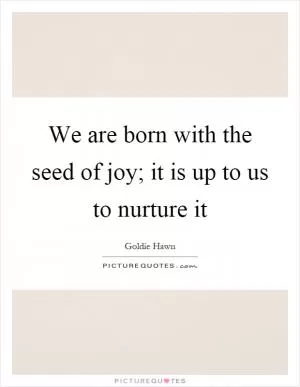 We are born with the seed of joy; it is up to us to nurture it Picture Quote #1