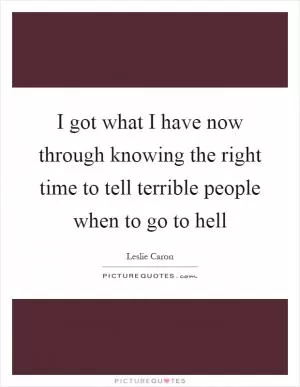 I got what I have now through knowing the right time to tell terrible people when to go to hell Picture Quote #1