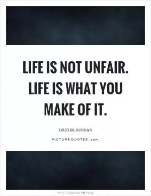 Life is not unfair. Life is what you make of it Picture Quote #1