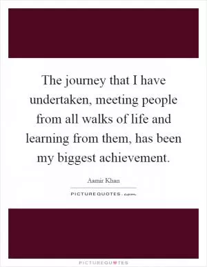 The journey that I have undertaken, meeting people from all walks of life and learning from them, has been my biggest achievement Picture Quote #1