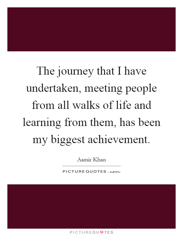 The journey that I have undertaken, meeting people from all walks of life and learning from them, has been my biggest achievement Picture Quote #1