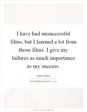 I have had unsuccessful films, but I learned a lot from those films. I give my failures as much importance as my success Picture Quote #1