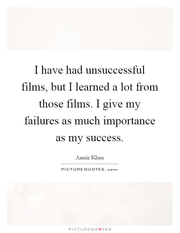 I have had unsuccessful films, but I learned a lot from those films. I give my failures as much importance as my success Picture Quote #1
