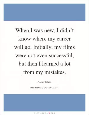 When I was new, I didn’t know where my career will go. Initially, my films were not even successful, but then I learned a lot from my mistakes Picture Quote #1
