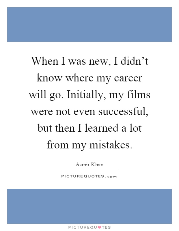 When I was new, I didn't know where my career will go. Initially, my films were not even successful, but then I learned a lot from my mistakes Picture Quote #1