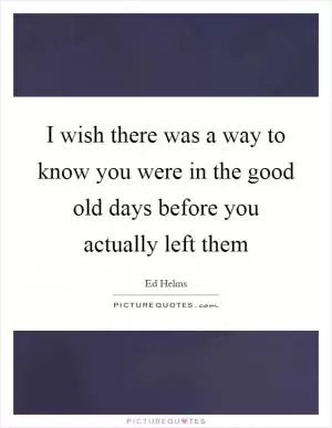 I wish there was a way to know you were in the good old days before you actually left them Picture Quote #1