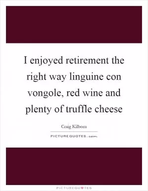 I enjoyed retirement the right way linguine con vongole, red wine and plenty of truffle cheese Picture Quote #1