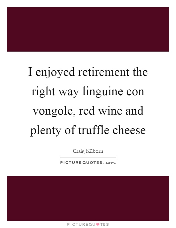 I enjoyed retirement the right way linguine con vongole, red wine and plenty of truffle cheese Picture Quote #1