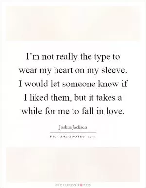 I’m not really the type to wear my heart on my sleeve. I would let someone know if I liked them, but it takes a while for me to fall in love Picture Quote #1