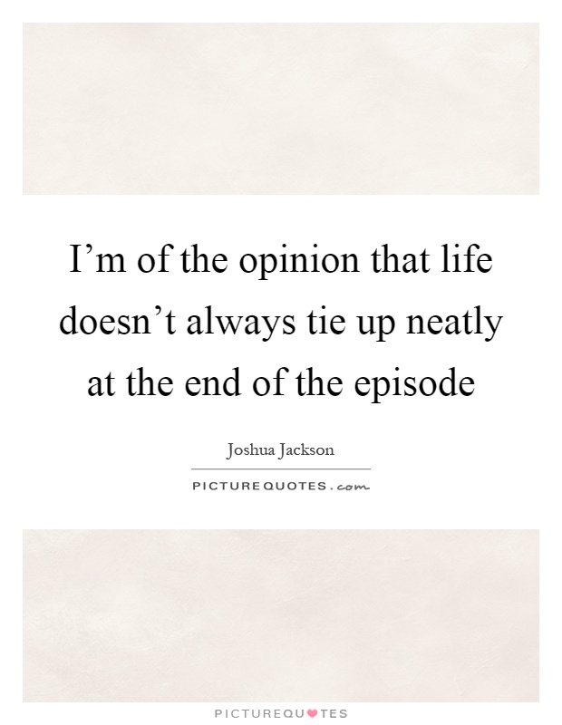 I'm of the opinion that life doesn't always tie up neatly at the end of the episode Picture Quote #1